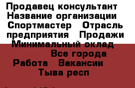 Продавец-консультант › Название организации ­ Спортмастер › Отрасль предприятия ­ Продажи › Минимальный оклад ­ 28 000 - Все города Работа » Вакансии   . Тыва респ.